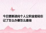 今日更新请问个人公积金密码忘记了怎么办要怎么查询