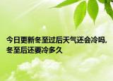 今日更新冬至过后天气还会冷吗,冬至后还要冷多久