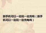 新手机可以一边玩一边充吗（新手机可以一边玩一边充电吗）