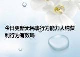 今日更新无民事行为能力人纯获利行为有效吗
