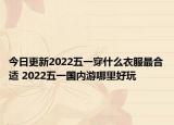 今日更新2022五一穿什么衣服最合适 2022五一国内游哪里好玩