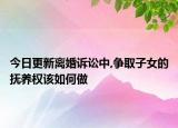 今日更新离婚诉讼中,争取子女的抚养权该如何做