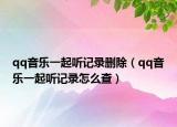 qq音乐一起听记录删除（qq音乐一起听记录怎么查）