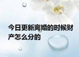 今日更新离婚的时候财产怎么分的