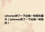 iphonex摔了一下出现一块黑色图片（iphonex摔了一下出现一块黑色）
