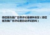 微信朋友圈广告带评论是哪种类型（微信朋友圈广告评论是自动评论的吗）
