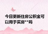 今日更新住房公积金可以用于买房**吗