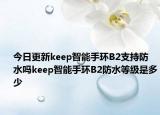 今日更新keep智能手环B2支持防水吗keep智能手环B2防水等级是多少