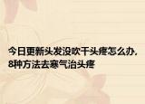 今日更新头发没吹干头疼怎么办,8种方法去寒气治头疼