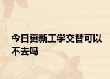 今日更新工学交替可以不去吗