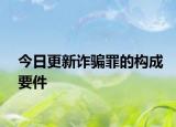 今日更新诈骗罪的构成要件