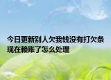 今日更新别人欠我钱没有打欠条现在赖账了怎么处理