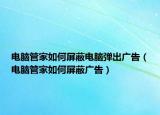 电脑管家如何屏蔽电脑弹出广告（电脑管家如何屏蔽广告）
