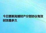今日更新离婚财产分割协议有效时效是多久