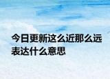 今日更新这么近那么远表达什么意思
