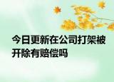 今日更新在公司打架被开除有赔偿吗