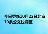 今日更新10月22日北京10条公交线调整