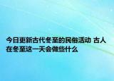 今日更新古代冬至的民俗活动 古人在冬至这一天会做些什么
