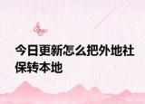 今日更新怎么把外地社保转本地