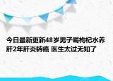 今日最新更新48岁男子喝枸杞水养肝2年肝炎转癌 医生太过无知了