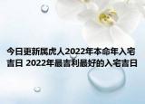 今日更新属虎人2022年本命年入宅吉日 2022年最吉利最好的入宅吉日