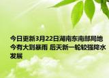 今日更新3月22日湖南东南部局地今有大到暴雨 后天新一轮较强降水发展