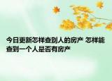 今日更新怎样查别人的房产 怎样能查到一个人是否有房产