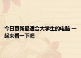 今日更新最适合大学生的电脑 一起来看一下吧