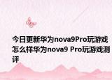 今日更新华为nova9Pro玩游戏怎么样华为nova9 Pro玩游戏测评