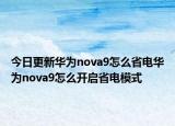 今日更新华为nova9怎么省电华为nova9怎么开启省电模式
