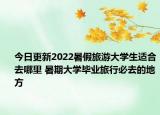 今日更新2022暑假旅游大学生适合去哪里 暑期大学毕业旅行必去的地方