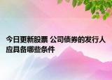 今日更新股票 公司债券的发行人应具备哪些条件