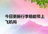 今日更新行李箱能带上飞机吗