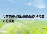 今日更新妨害动植物防疫 检疫罪如何量刑