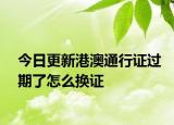 今日更新港澳通行证过期了怎么换证
