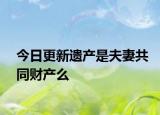 今日更新遗产是夫妻共同财产么