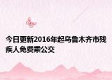 今日更新2016年起乌鲁木齐市残疾人免费乘公交
