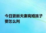 今日更新夫妻离婚孩子要怎么判