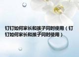 钉钉如何家长和孩子同时使用（钉钉如何家长和孩子同时使用）