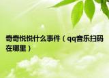 奇奇悦悦什么事件（qq音乐扫码在哪里）