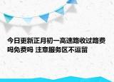 今日更新正月初一高速路收过路费吗免费吗 注意服务区不逗留