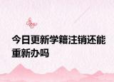 今日更新学籍注销还能重新办吗