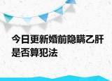 今日更新婚前隐瞒乙肝是否算犯法