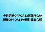 今日更新OPPOA53搭载什么处理器OPPOA53处理性能怎么样