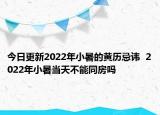 今日更新2022年小暑的黄历忌讳  2022年小暑当天不能同房吗