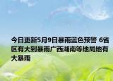 今日更新5月9日暴雨蓝色预警 6省区有大到暴雨广西湖南等地局地有大暴雨
