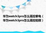 华为watch3pro怎么遥控家电（华为watch3pro怎么遥控拍照）