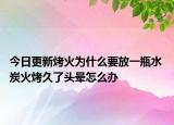 今日更新烤火为什么要放一瓶水 炭火烤久了头晕怎么办