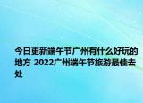 今日更新端午节广州有什么好玩的地方 2022广州端午节旅游最佳去处