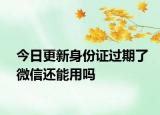 今日更新身份证过期了微信还能用吗
